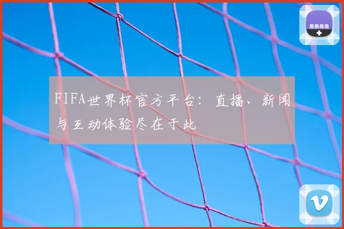 FIFA世界杯官方平台:直播、新闻与互动体验尽在于此