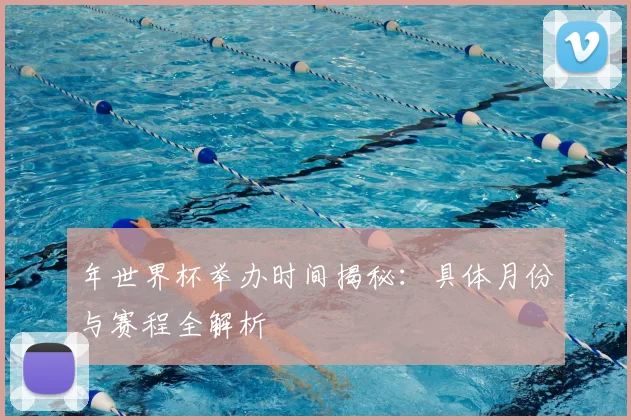年世界杯举办时间揭秘:具体月份与赛程全解析