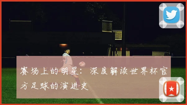 赛场上的明星：深度解读世界杯官方足球的演进史