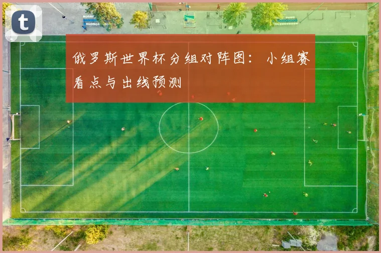 俄罗斯世界杯分组对阵图：小组赛看点与出线预测