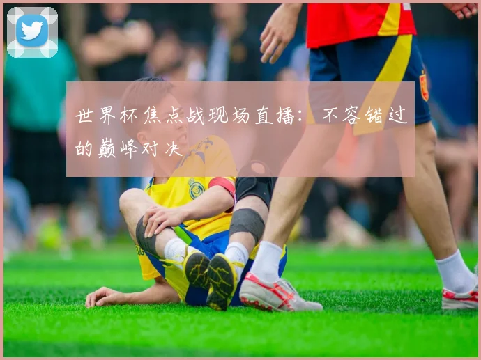 世界杯焦点战现场直播：不容错过的巅峰对决