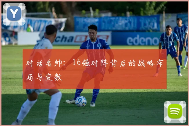 对话名帅：16强对阵背后的战略布局与变数
