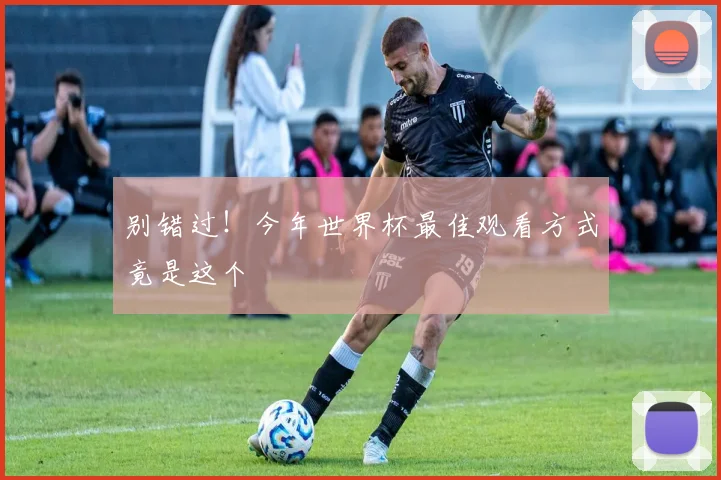 别错过！今年世界杯最佳观看方式竟是这个