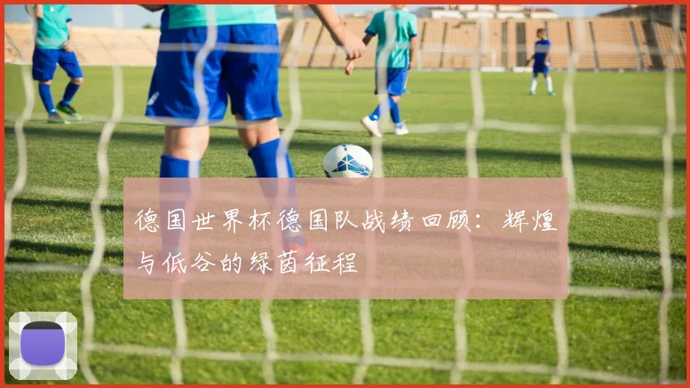德国世界杯德国队战绩回顾：辉煌与低谷的绿茵征程