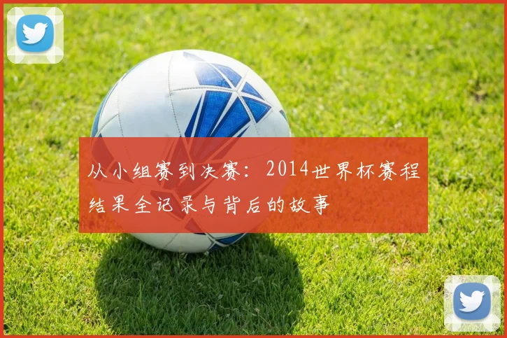 从小组赛到决赛：2014世界杯赛程结果全记录与背后的故事