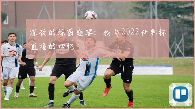 深夜的绿茵盛宴：我与2022世界杯直播的回忆