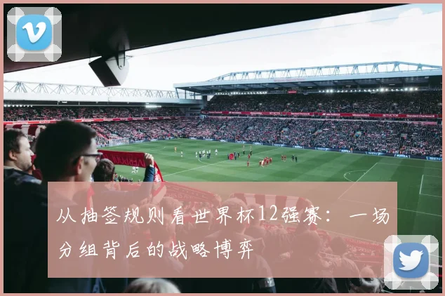 从抽签规则看世界杯12强赛：一场分组背后的战略博弈