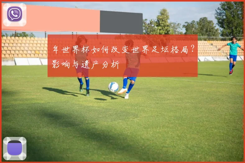 年世界杯如何改变世界足坛格局？影响与遗产分析