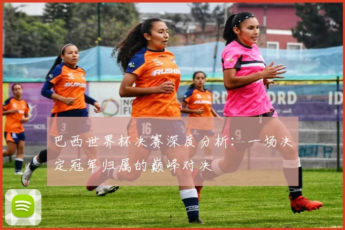 巴西世界杯决赛深度分析：一场决定冠军归属的巅峰对决