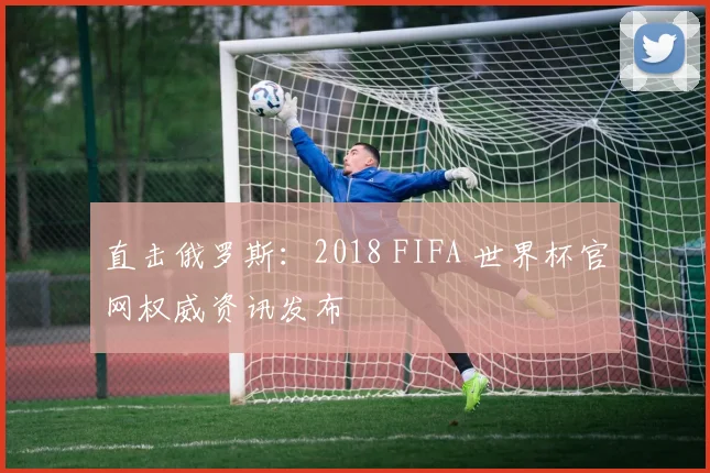 直击俄罗斯：2018 FIFA 世界杯官网权威资讯发布