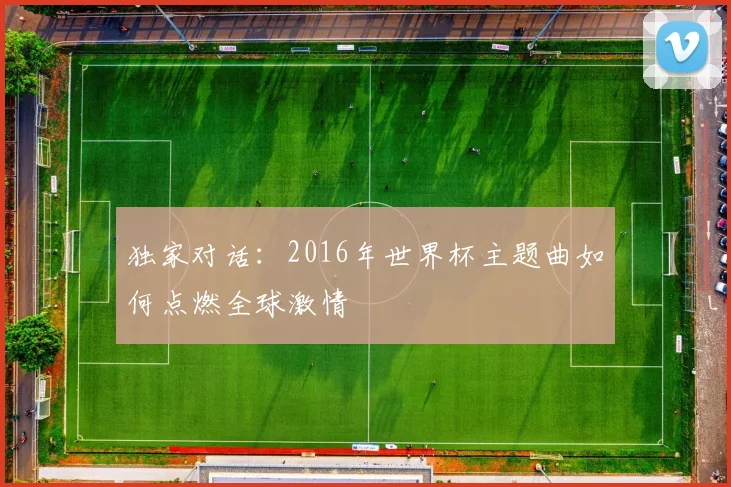 独家对话：2016年世界杯主题曲如何点燃全球激情