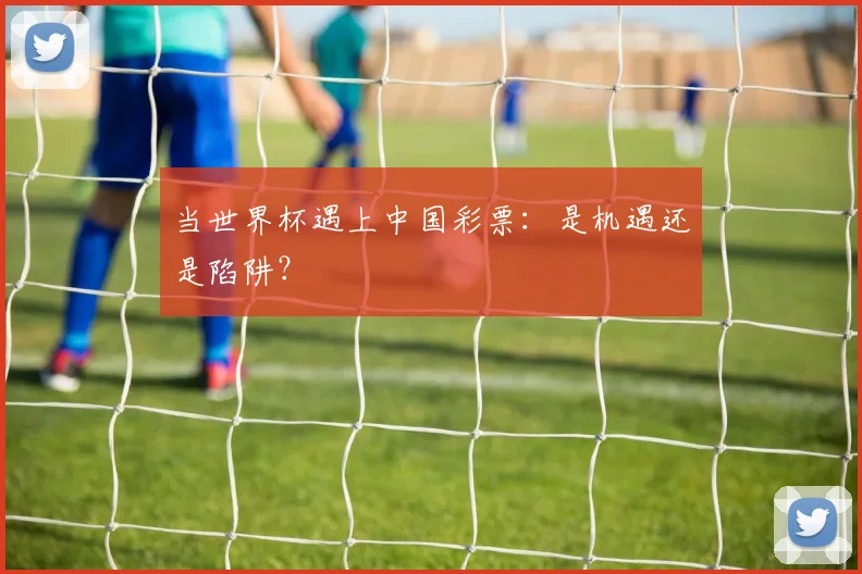 当世界杯遇上中国彩票：是机遇还是陷阱？