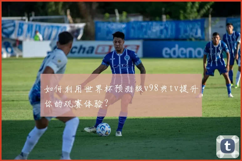 如何利用世界杯预测级v98典tv提升你的观赛体验？