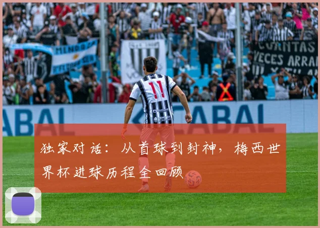 独家对话：从首球到封神，梅西世界杯进球历程全回顾