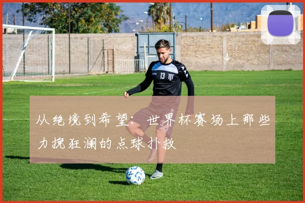 从绝境到希望：世界杯赛场上那些力挽狂澜的点球扑救
