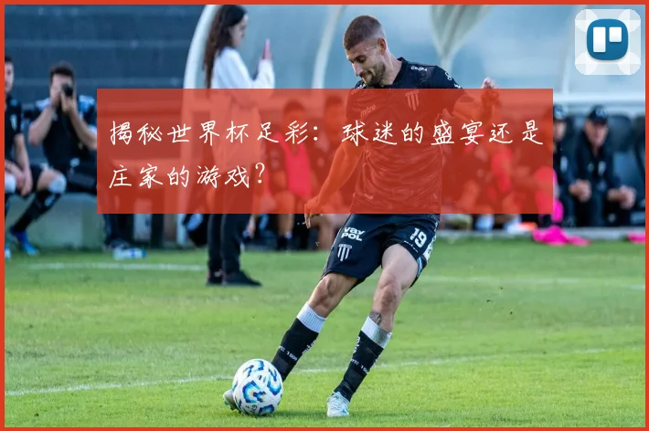 揭秘世界杯足彩：球迷的盛宴还是庄家的游戏？