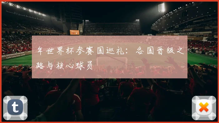 年世界杯参赛国巡礼：各国晋级之路与核心球员