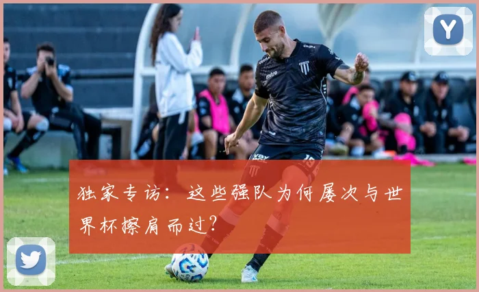 独家专访：这些强队为何屡次与世界杯擦肩而过？