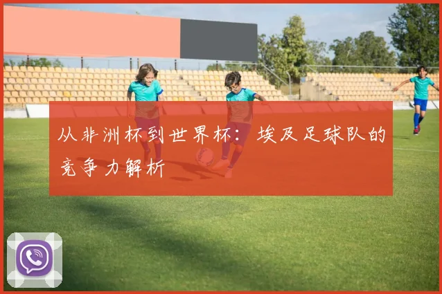 从非洲杯到世界杯：埃及足球队的竞争力解析