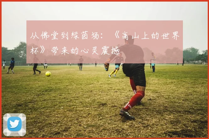 从佛堂到绿茵场：《高山上的世界杯》带来的心灵震撼